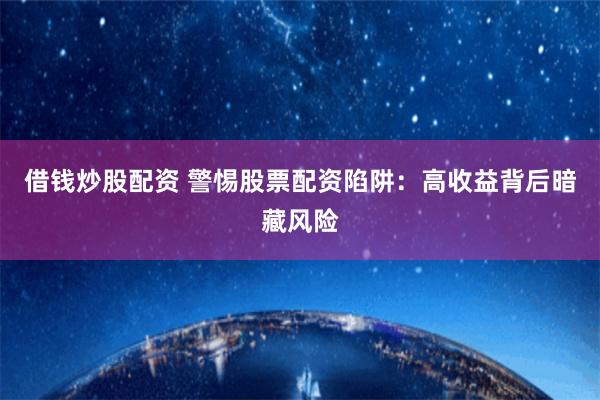借钱炒股配资 警惕股票配资陷阱：高收益背后暗藏风险