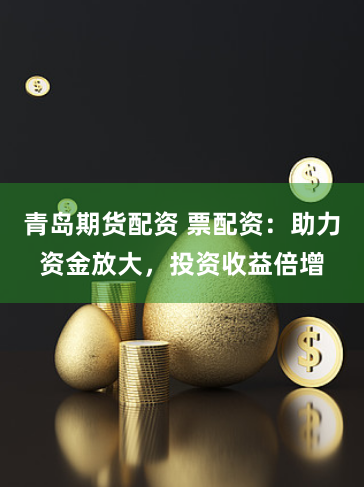 青岛期货配资 票配资：助力资金放大，投资收益倍增