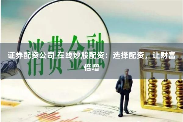 证券配资公司 在线炒股配资：选择配资，让财富倍增