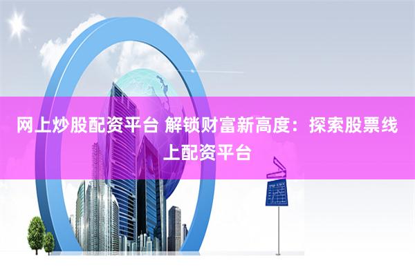 网上炒股配资平台 解锁财富新高度：探索股票线上配资平台