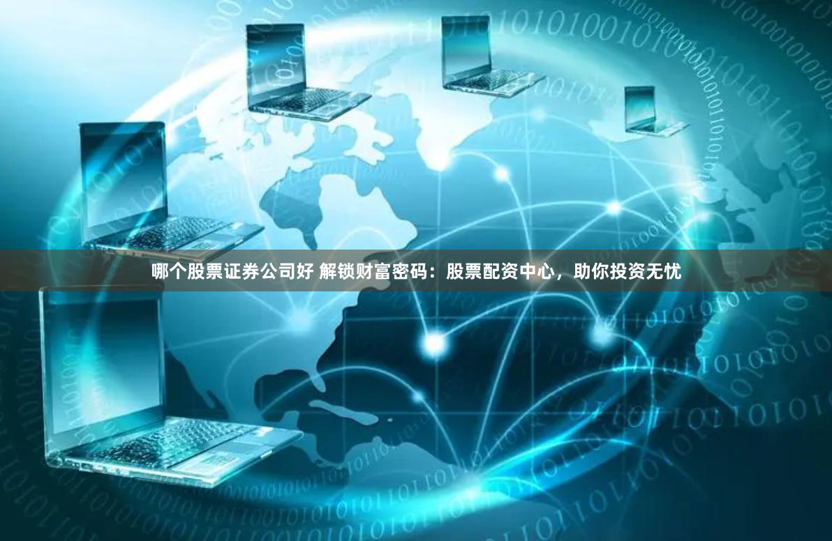 哪个股票证券公司好 解锁财富密码：股票配资中心，助你投资无忧