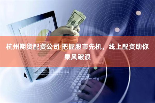 杭州期货配资公司 把握股市先机，线上配资助你乘风破浪
