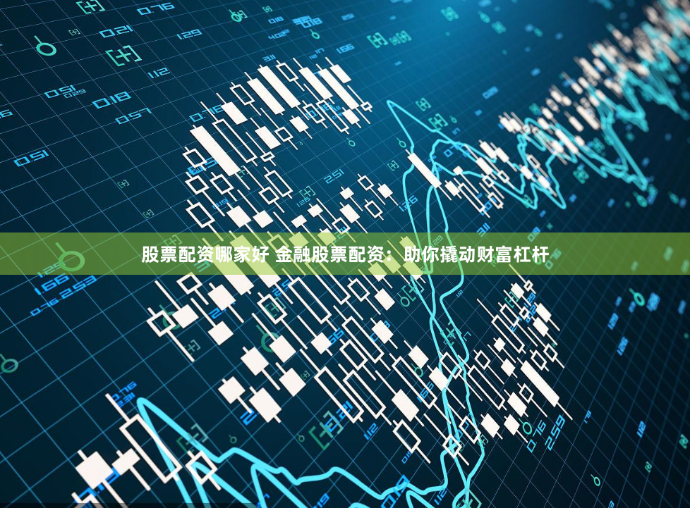 股票配资哪家好 金融股票配资：助你撬动财富杠杆