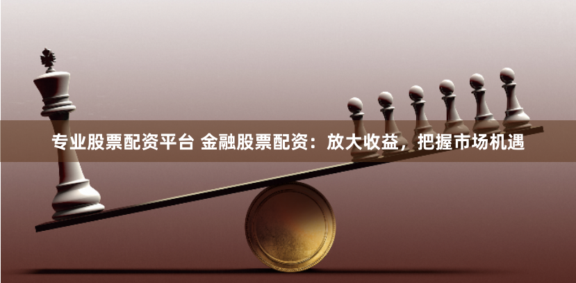 专业股票配资平台 金融股票配资：放大收益，把握市场机遇