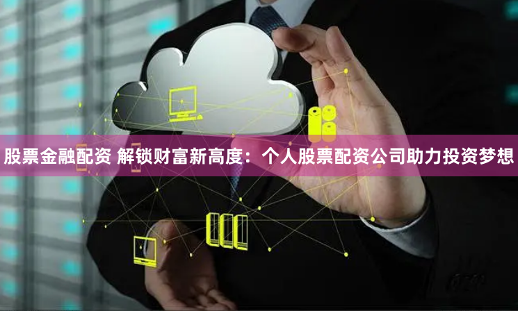 股票金融配资 解锁财富新高度：个人股票配资公司助力投资梦想