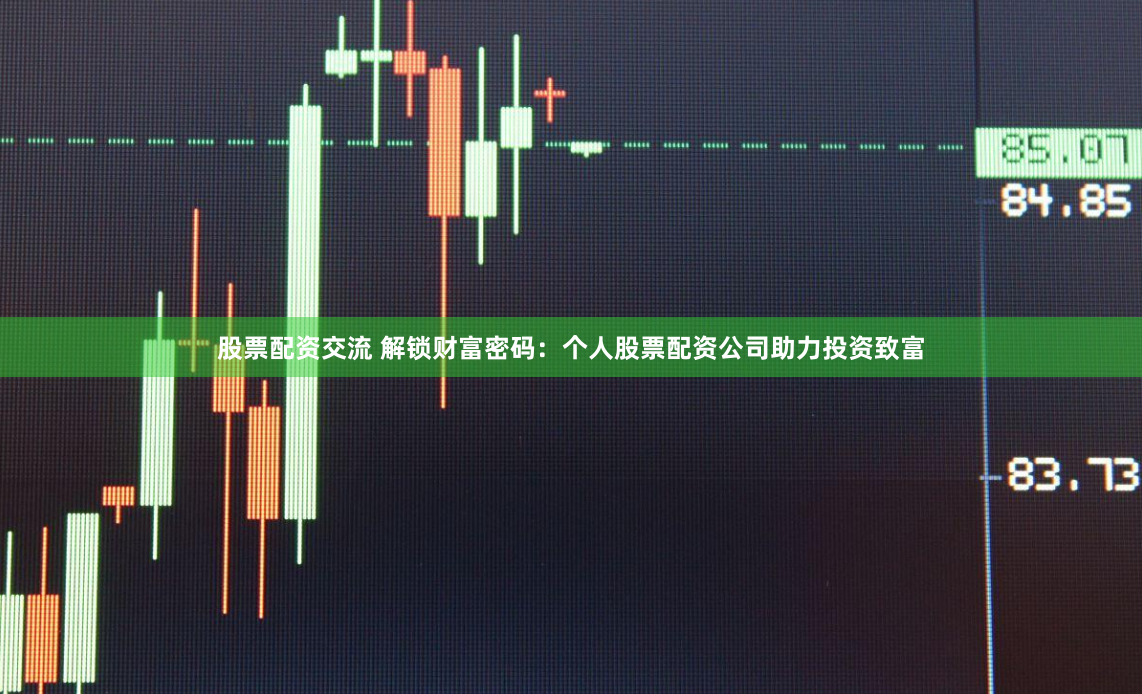 股票配资交流 解锁财富密码：个人股票配资公司助力投资致富