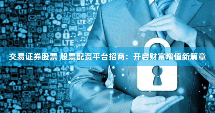 交易证券股票 股票配资平台招商：开启财富增值新篇章