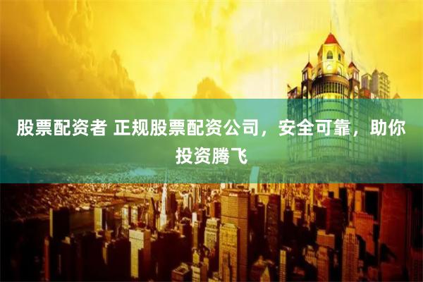 股票配资者 正规股票配资公司，安全可靠，助你投资腾飞