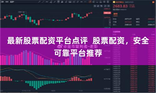 最新股票配资平台点评  股票配资，安全可靠平台推荐