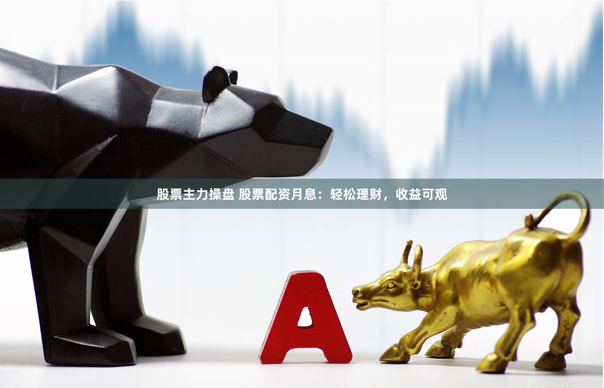 股票主力操盘 股票配资月息：轻松理财，收益可观