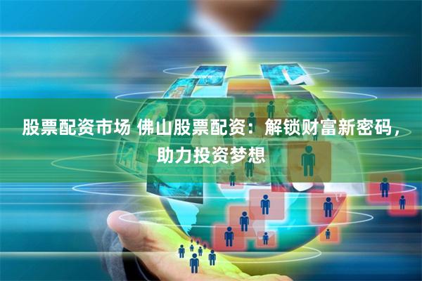 股票配资市场 佛山股票配资：解锁财富新密码，助力投资梦想