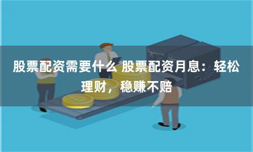 股票配资需要什么 股票配资月息：轻松理财，稳赚不赔