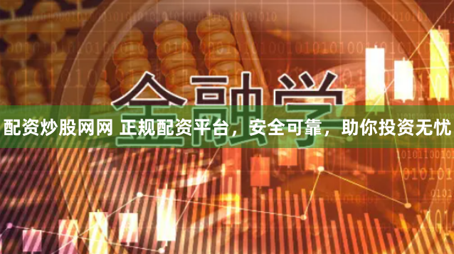 配资炒股网网 正规配资平台，安全可靠，助你投资无忧