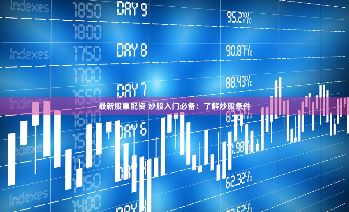 最新股票配资 炒股入门必备：了解炒股条件