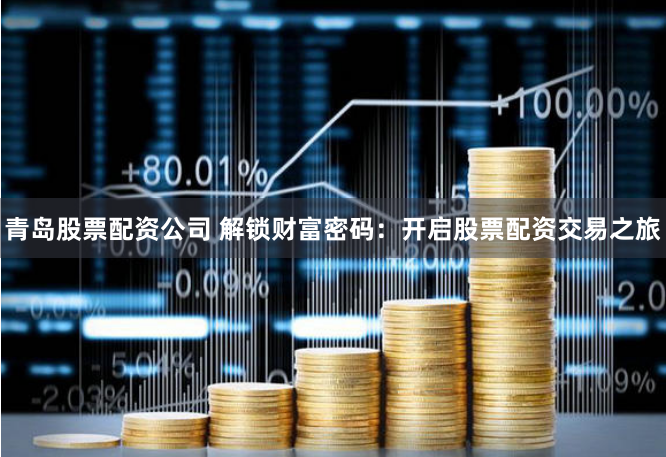 青岛股票配资公司 解锁财富密码：开启股票配资交易之旅