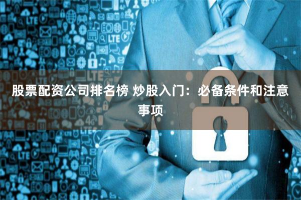 股票配资公司排名榜 炒股入门：必备条件和注意事项
