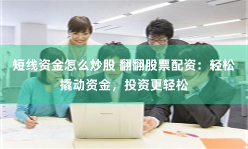 短线资金怎么炒股 翻翻股票配资：轻松撬动资金，投资更轻松