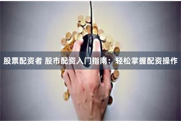 股票配资者 股市配资入门指南：轻松掌握配资操作