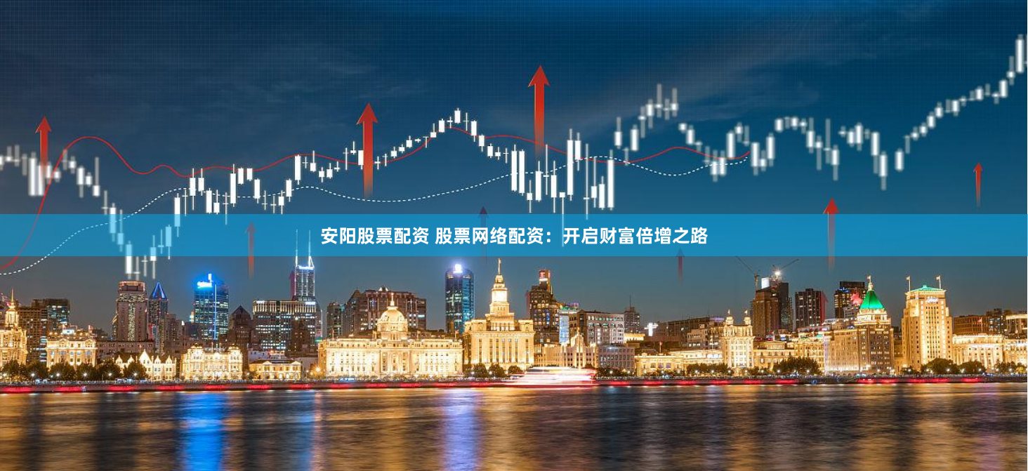 安阳股票配资 股票网络配资：开启财富倍增之路