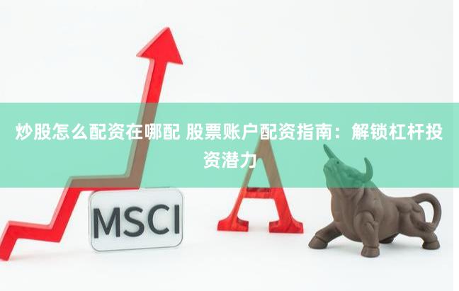炒股怎么配资在哪配 股票账户配资指南：解锁杠杆投资潜力