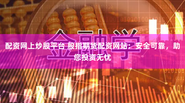 配资网上炒股平台 股指期货配资网站：安全可靠，助您投资无忧
