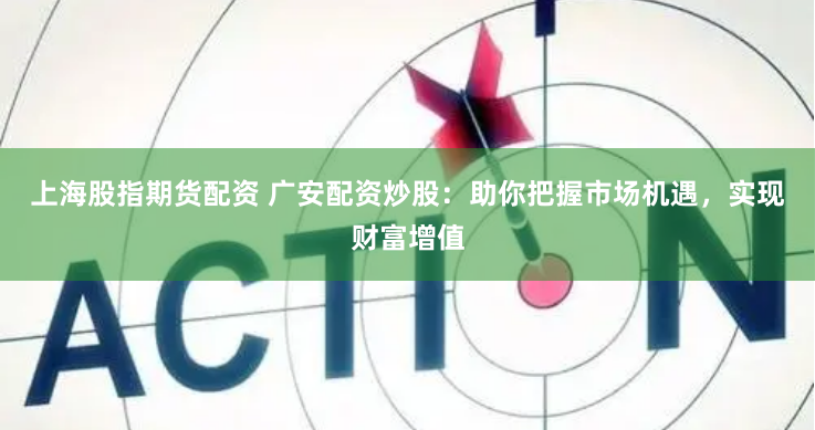 上海股指期货配资 广安配资炒股：助你把握市场机遇，实现财富增值