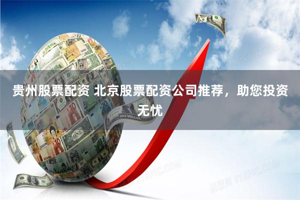 贵州股票配资 北京股票配资公司推荐，助您投资无忧