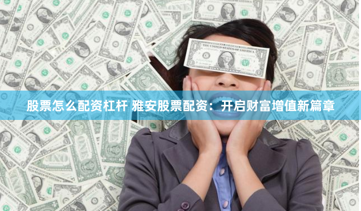 股票怎么配资杠杆 雅安股票配资：开启财富增值新篇章