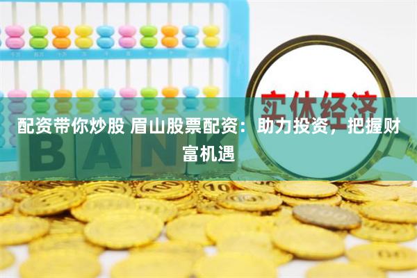 配资带你炒股 眉山股票配资：助力投资，把握财富机遇