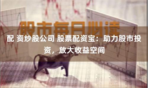 配 资炒股公司 股票配资宝：助力股市投资，放大收益空间