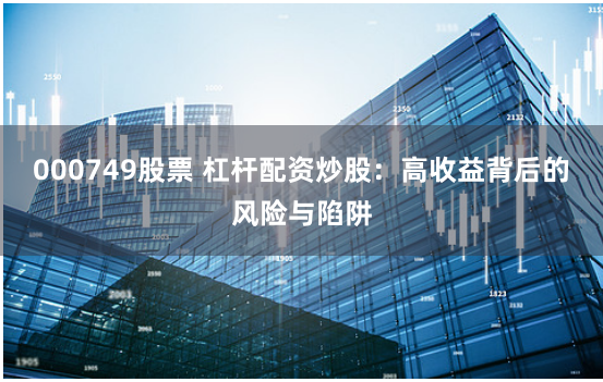 000749股票 杠杆配资炒股：高收益背后的风险与陷阱