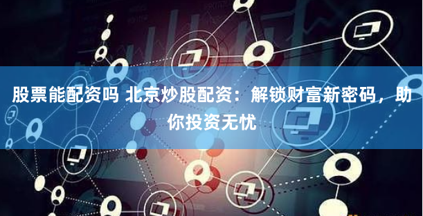 股票能配资吗 北京炒股配资：解锁财富新密码，助你投资无忧