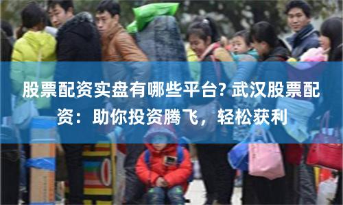股票配资实盘有哪些平台? 武汉股票配资:助你投资腾飞,轻松获利