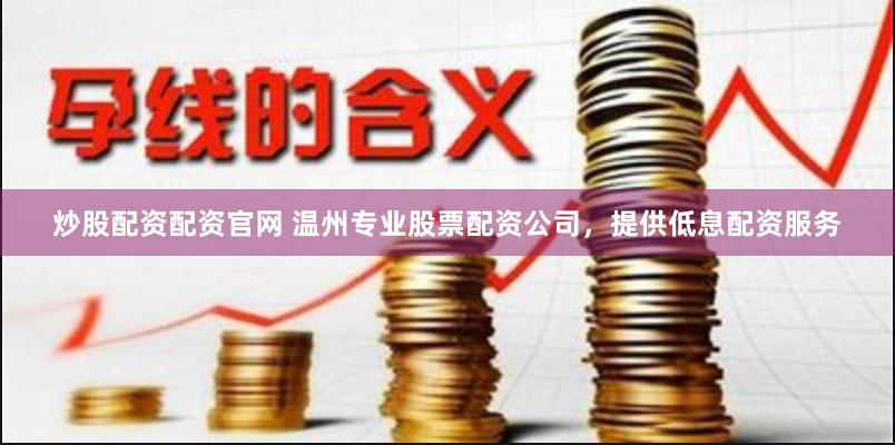 炒股配资配资官网 温州专业股票配资公司，提供低息配资服务