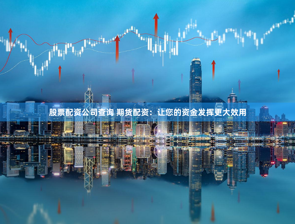 股票配资公司查询 期货配资：让您的资金发挥更大效用