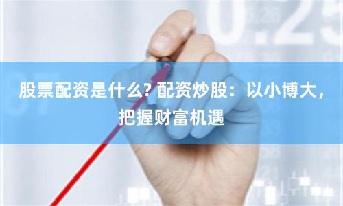 股票配资是什么? 配资炒股：以小博大，把握财富机遇