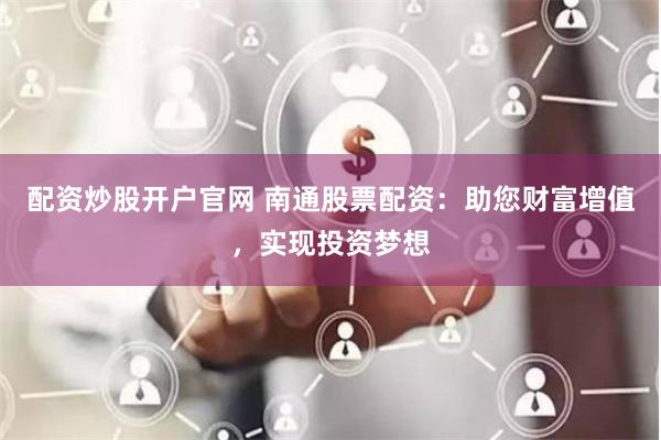 配资炒股开户官网 南通股票配资：助您财富增值，实现投资梦想