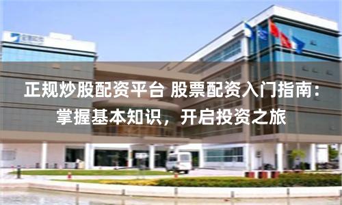 正规炒股配资平台 股票配资入门指南：掌握基本知识，开启投资之旅
