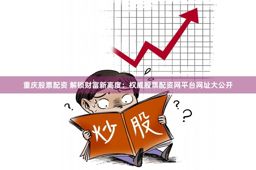 重庆股票配资 解锁财富新高度：权威股票配资网平台网址大公开