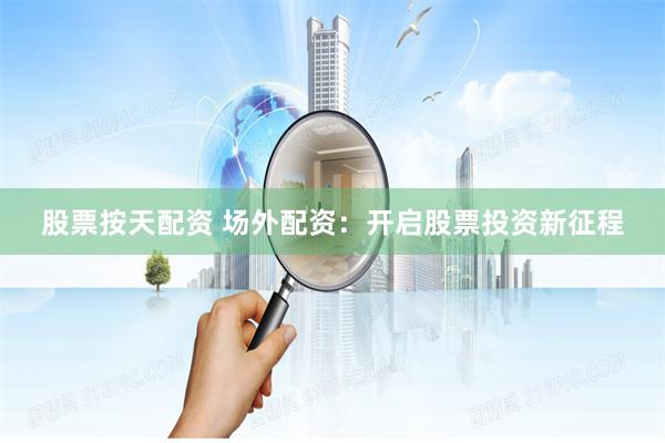 股票按天配资 场外配资：开启股票投资新征程