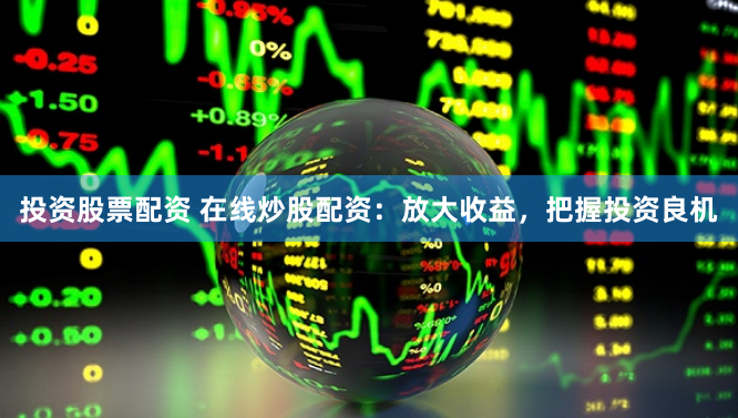 投资股票配资 在线炒股配资：放大收益，把握投资良机
