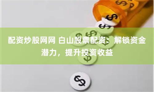 配资炒股网网 白山股票配资：解锁资金潜力，提升投资收益