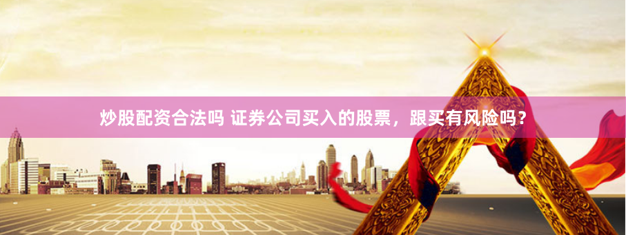 炒股配资合法吗 证券公司买入的股票，跟买有风险吗？