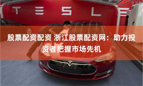 股票配资配资 浙江股票配资网：助力投资者把握市场先机