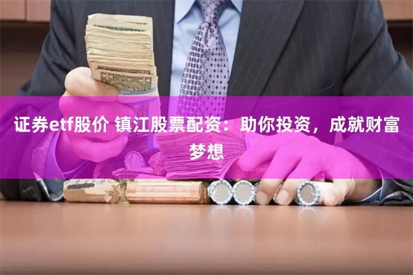 证券etf股价 镇江股票配资：助你投资，成就财富梦想