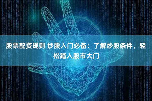 股票配资规则 炒股入门必备：了解炒股条件，轻松踏入股市大门