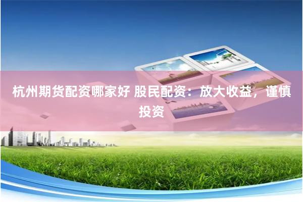 杭州期货配资哪家好 股民配资：放大收益，谨慎投资