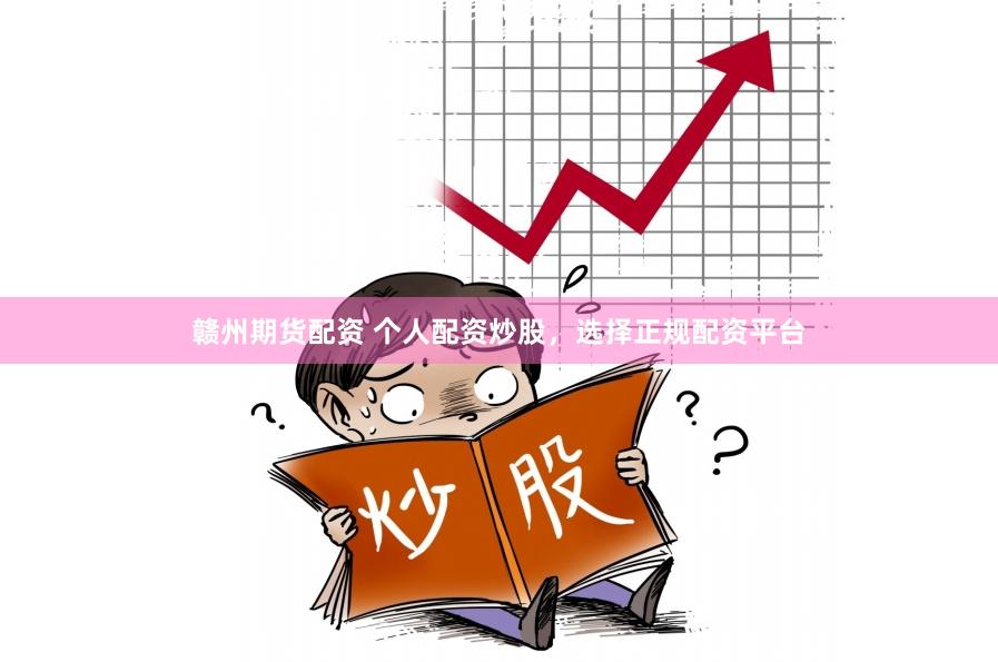 赣州期货配资 个人配资炒股，选择正规配资平台