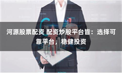 河源股票配资 配资炒股平台皆：选择可靠平台，稳健投资