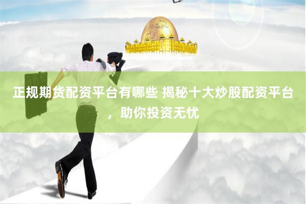 正规期货配资平台有哪些 揭秘十大炒股配资平台,助你投资无忧